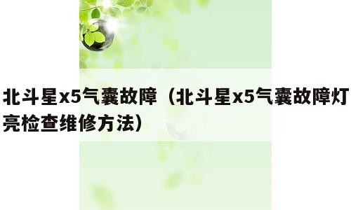 北斗星x5气囊故障（北斗星x5气囊故障灯亮检查维修方法）