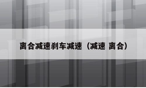 离合减速刹车减速（减速 离合）