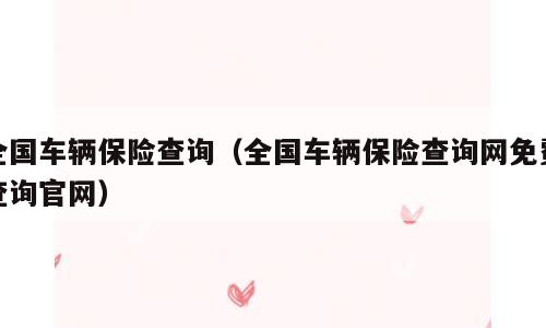 全国车辆保险查询（全国车辆保险查询网免费查询官网）