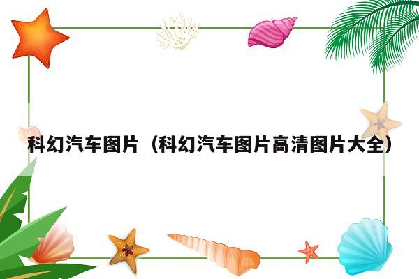 科幻汽车图片（科幻汽车图片高清图片大全）