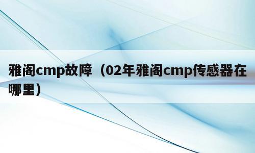 雅阁cmp故障（02年雅阁cmp传感器在哪里）