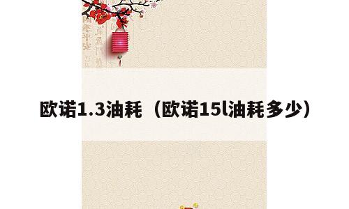 欧诺1.3油耗（欧诺15l油耗多少）