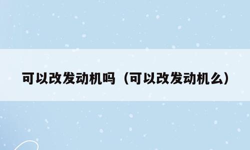 可以改发动机吗（可以改发动机么）