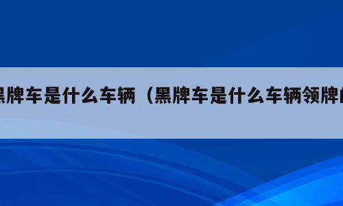黑牌车是什么车辆（黑牌车是什么车辆领牌的）