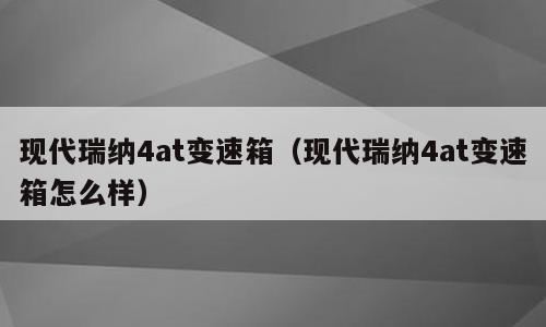 现代瑞纳4at变速箱（现代瑞纳4at变速箱怎么样）
