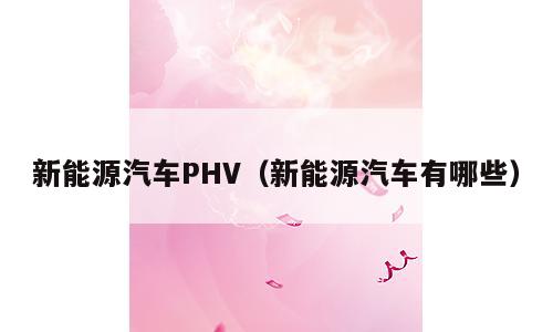 新能源汽车PHV（新能源汽车有哪些）