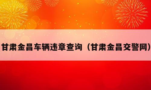 甘肃金昌车辆违章查询（甘肃金昌交警网）