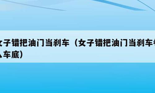 女子错把油门当刹车（女子错把油门当刹车卷入车底）