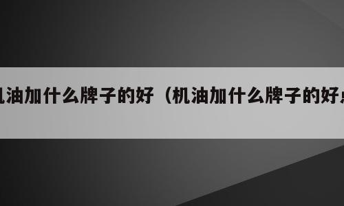 机油加什么牌子的好（机油加什么牌子的好点）