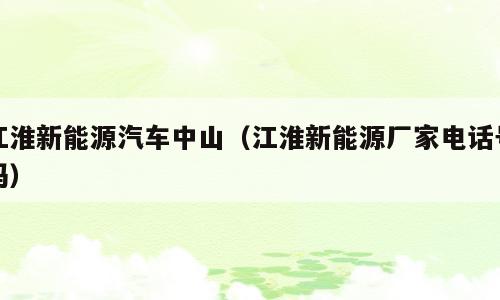 江淮新能源汽车中山（江淮新能源厂家电话号码）