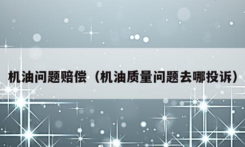 机油问题赔偿（机油质量问题去哪投诉）