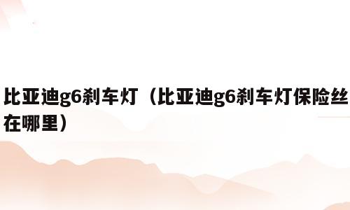 比亚迪g6刹车灯（比亚迪g6刹车灯保险丝在哪里）
