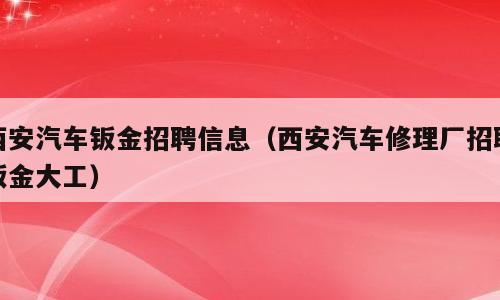 西安汽车钣金招聘信息（西安汽车修理厂招聘钣金大工）