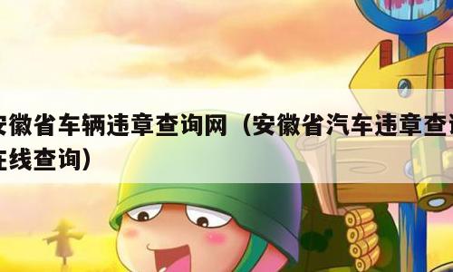 安徽省车辆违章查询网（安徽省汽车违章查询在线查询）