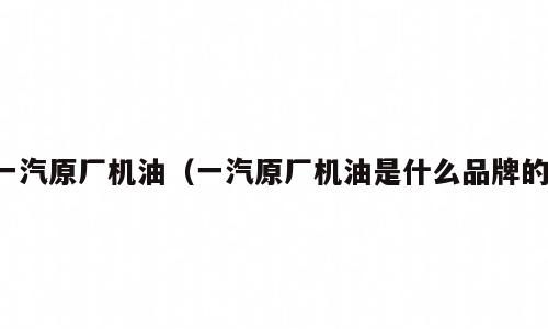 一汽原厂机油（一汽原厂机油是什么品牌的）