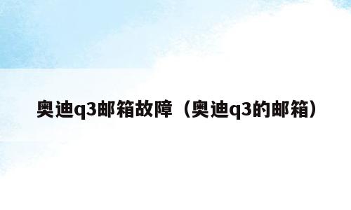 奥迪q3邮箱故障（奥迪q3的邮箱）