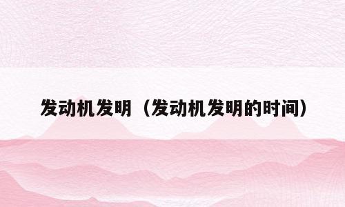发动机发明（发动机发明的时间）