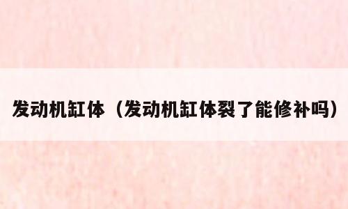 发动机缸体（发动机缸体裂了能修补吗）