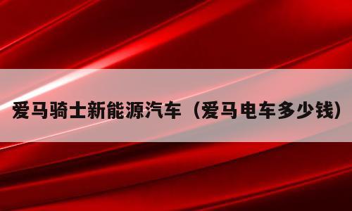 爱马骑士新能源汽车（爱马电车多少钱）