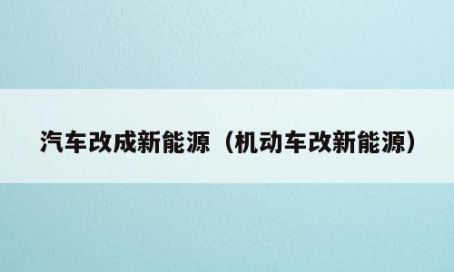 汽车改成新能源（机动车改新能源）