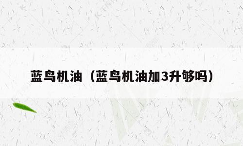 蓝鸟机油（蓝鸟机油加3升够吗）