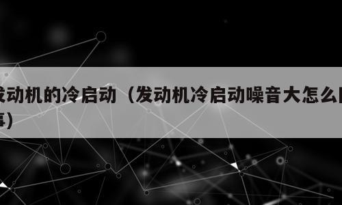 发动机的冷启动（发动机冷启动噪音大怎么回事）