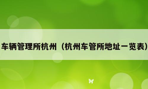 车辆管理所杭州（杭州车管所地址一览表）