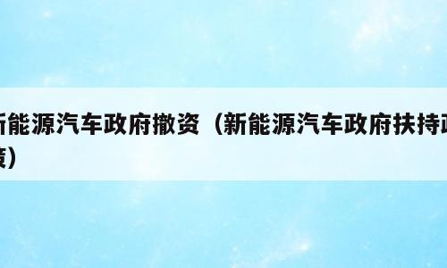 新能源汽车政府撤资（新能源汽车政府扶持政策）