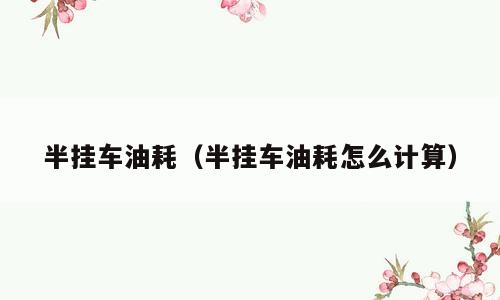 半挂车油耗（半挂车油耗怎么计算）