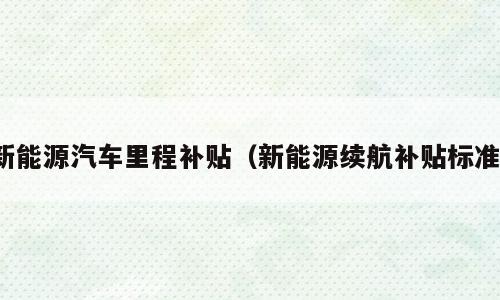 新能源汽车里程补贴（新能源续航补贴标准）