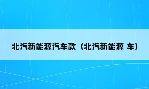 北汽新能源汽车款（北汽新能源 车）