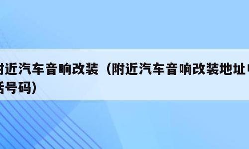 附近汽车音响改装（附近汽车音响改装地址电话号码）