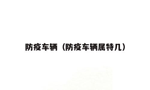 防疫车辆（防疫车辆属特几）