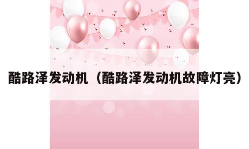 酷路泽发动机（酷路泽发动机故障灯亮）