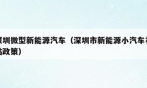 深圳微型新能源汽车（深圳市新能源小汽车补贴政策）