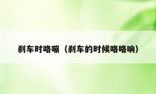 刹车时咯嘣（刹车的时候咯咯响）