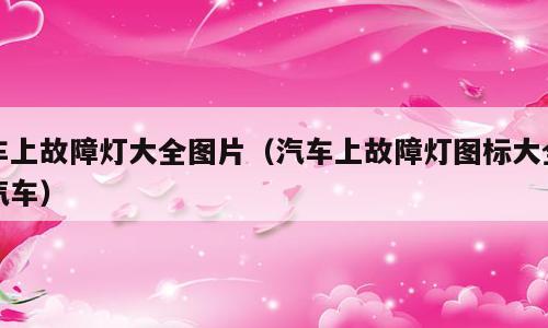 车上故障灯大全图片（汽车上故障灯图标大全汽车）