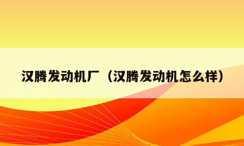 汉腾发动机厂（汉腾发动机怎么样）
