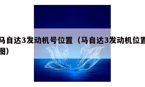 马自达3发动机号位置（马自达3发动机位置图）