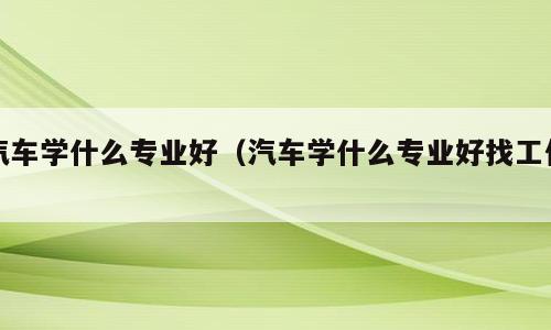 汽车学什么专业好（汽车学什么专业好找工作）