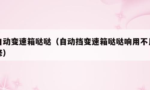 自动变速箱哒哒（自动挡变速箱哒哒响用不用修）