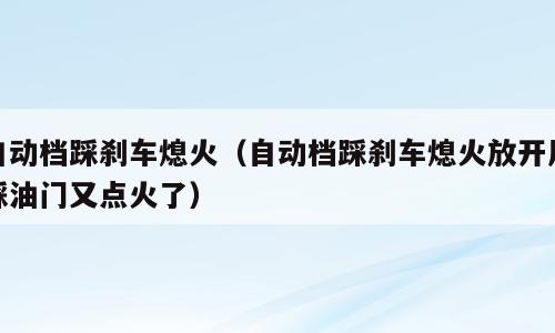 自动档踩刹车熄火（自动档踩刹车熄火放开后踩油门又点火了）