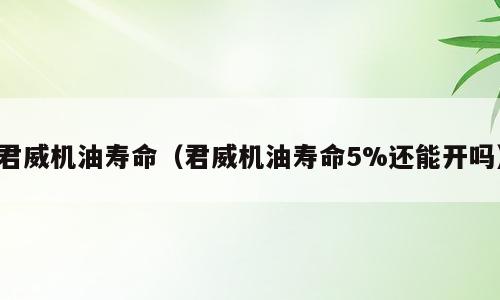 君威机油寿命（君威机油寿命5%还能开吗）