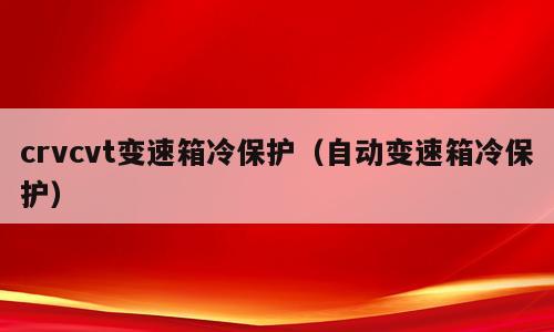 crvcvt变速箱冷保护（自动变速箱冷保护）