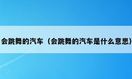 会跳舞的汽车（会跳舞的汽车是什么意思）