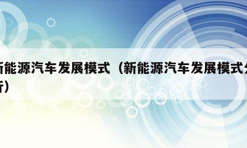 新能源汽车发展模式（新能源汽车发展模式分析）