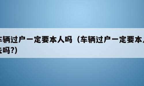 车辆过户一定要本人吗（车辆过户一定要本人去吗?）