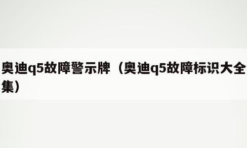 奥迪q5故障警示牌（奥迪q5故障标识大全集）