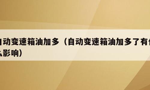 自动变速箱油加多（自动变速箱油加多了有什么影响）