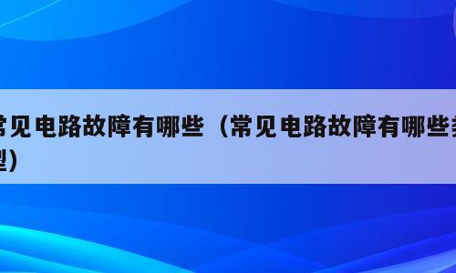 常见电路故障有哪些（常见电路故障有哪些类型）